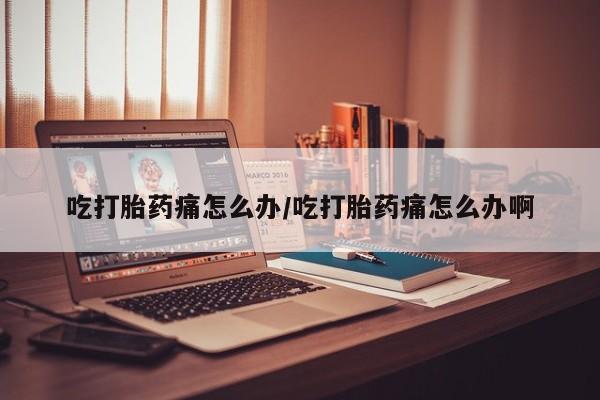 米非司酮片哪里有买吃打胎药痛怎么办/吃打胎药痛怎么办啊
