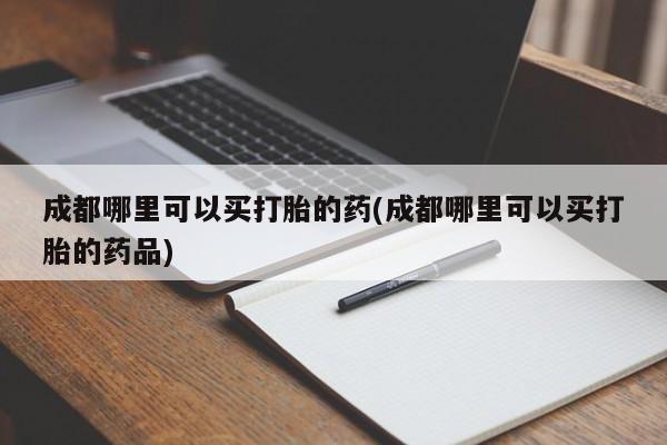 米非司酮片哪里有买成都哪里可以买打胎的药(成都哪里可以买打胎的药品)