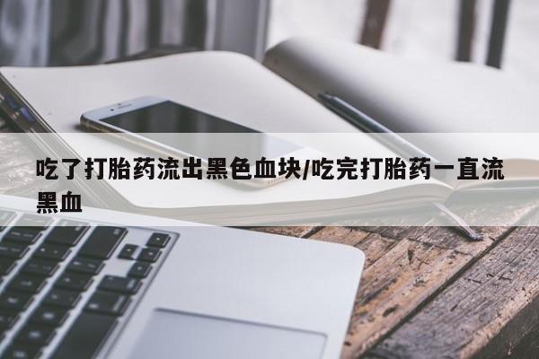 米非司酮片哪里有买吃了打胎药流出黑色血块/吃完打胎药一直流黑血