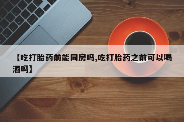 米非司酮片哪里有买【吃打胎药前能同房吗,吃打胎药之前可以喝酒吗】