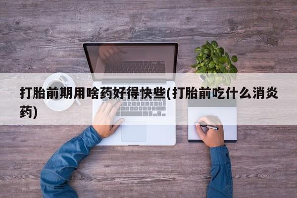 米非司酮片哪里有买打胎前期用啥药好得快些(打胎前吃什么消炎药)