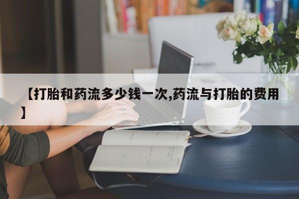 米非司酮片哪里有买【打胎和药流多少钱一次,药流与打胎的费用】