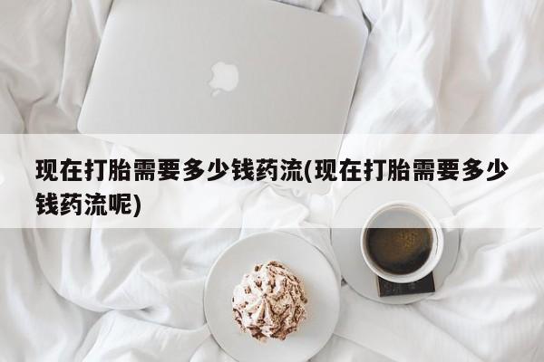 米非司酮片哪里有买现在打胎需要多少钱药流(现在打胎需要多少钱药流呢)