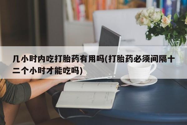 米非司酮片哪里有买几小时内吃打胎药有用吗(打胎药必须间隔十二个小时才能吃吗)