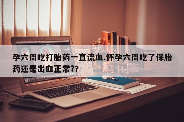 米非司酮片哪里有买孕六周吃打胎药一直流血.怀孕六周吃了保胎药还是出血正常?？