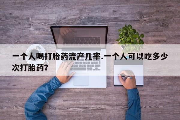 米非司酮片哪里有买一个人喝打胎药流产几率.一个人可以吃多少次打胎药？