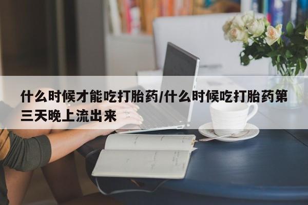米非司酮片哪里有买什么时候才能吃打胎药/什么时候吃打胎药第三天晚上流出来