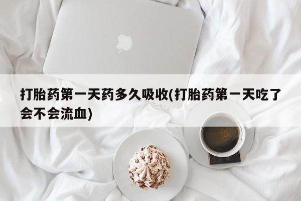 米非司酮片哪里有买打胎药第一天药多久吸收(打胎药第一天吃了会不会流血)