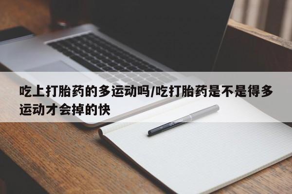 米非司酮片哪里有买吃上打胎药的多运动吗/吃打胎药是不是得多运动才会掉的快