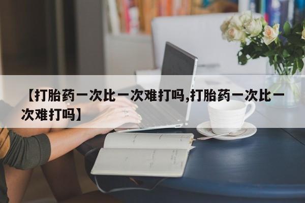 米非司酮片哪里有买【打胎药一次比一次难打吗,打胎药一次比一次难打吗】