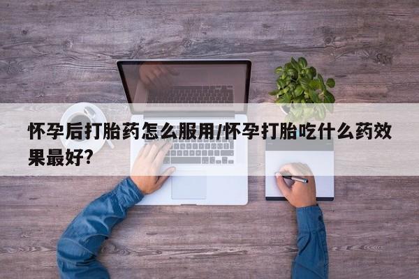 米非司酮片哪里有买怀孕后打胎药怎么服用/怀孕打胎吃什么药效果最好?