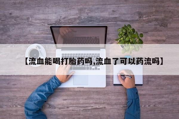 米非司酮片哪里有买【流血能喝打胎药吗,流血了可以药流吗】