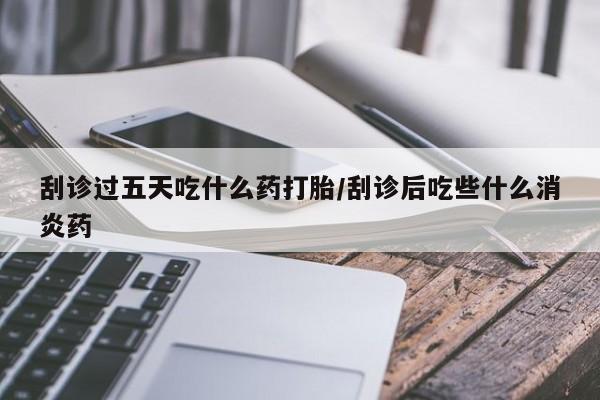 米非司酮片哪里有买刮诊过五天吃什么药打胎/刮诊后吃些什么消炎药