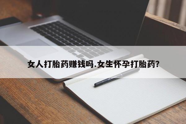 米非司酮片哪里有买女人打胎药赚钱吗.女生怀孕打胎药？