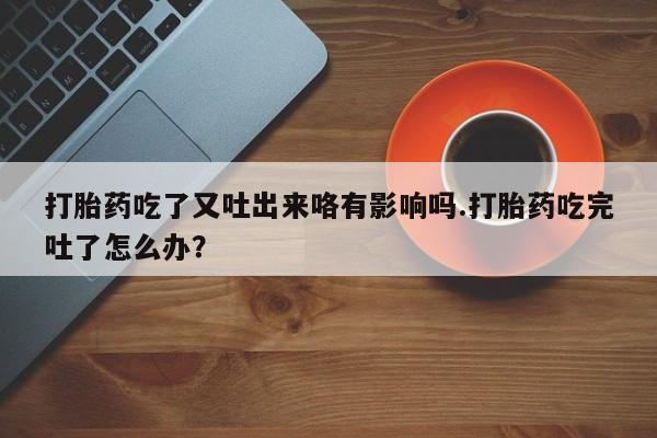 米非司酮片哪里有买打胎药吃了又吐出来咯有影响吗.打胎药吃完吐了怎么办？