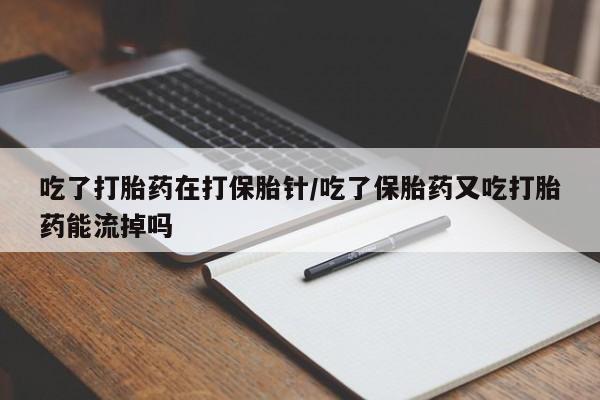 米非司酮片哪里有买吃了打胎药在打保胎针/吃了保胎药又吃打胎药能流掉吗