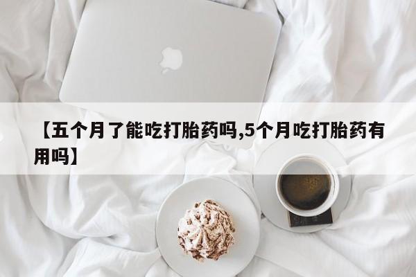 米非司酮片哪里有买【五个月了能吃打胎药吗,5个月吃打胎药有用吗】