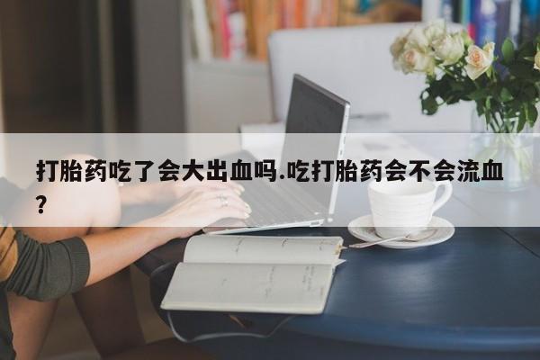米非司酮片哪里有买打胎药吃了会大出血吗.吃打胎药会不会流血？