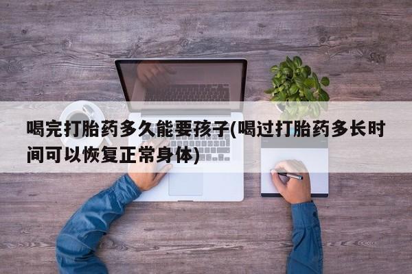 米非司酮片哪里有买喝完打胎药多久能要孩子(喝过打胎药多长时间可以恢复正常身体)