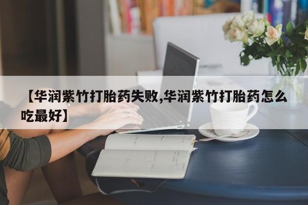 米非司酮片哪里有买【华润紫竹打胎药失败,华润紫竹打胎药怎么吃最好】