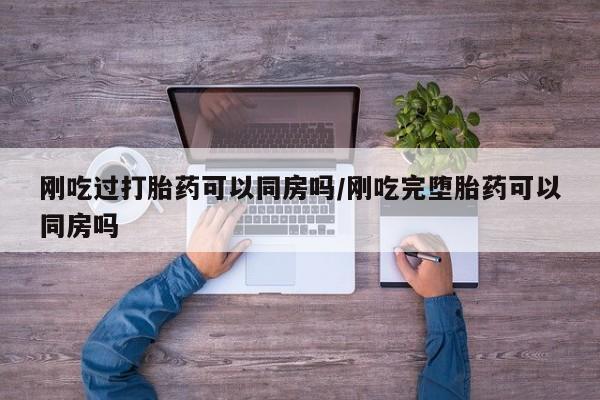 米非司酮片哪里有买刚吃过打胎药可以同房吗/刚吃完堕胎药可以同房吗