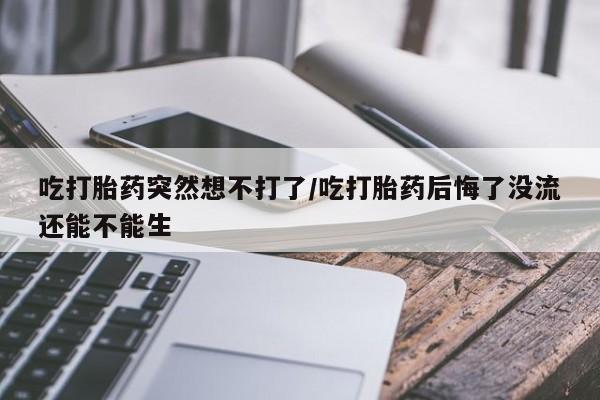 米非司酮片哪里有买吃打胎药突然想不打了/吃打胎药后悔了没流还能不能生