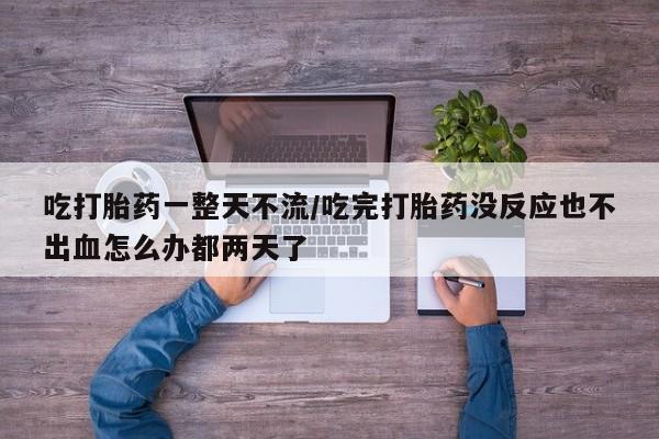 米非司酮片哪里有买吃打胎药一整天不流/吃完打胎药没反应也不出血怎么办都两天了