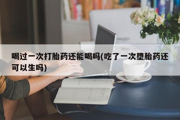 米非司酮片哪里有买喝过一次打胎药还能喝吗(吃了一次堕胎药还可以生吗)