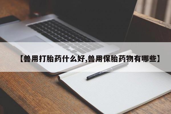 米非司酮片哪里有买【兽用打胎药什么好,兽用保胎药物有哪些】