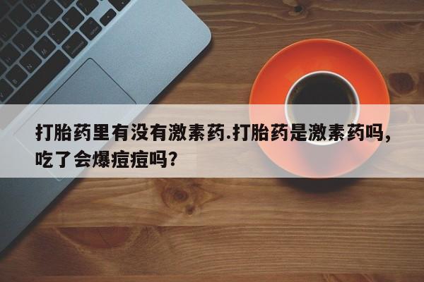 米非司酮片哪里有买打胎药里有没有激素药.打胎药是激素药吗,吃了会爆痘痘吗？