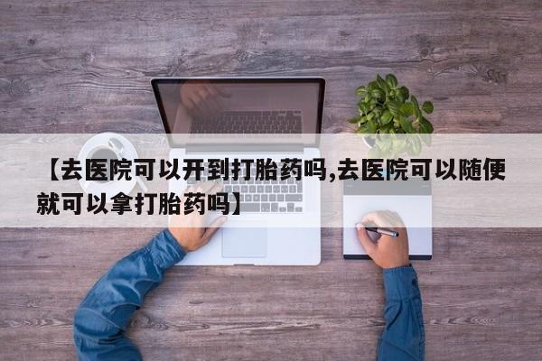 米非司酮片哪里有买【去医院可以开到打胎药吗,去医院可以随便就可以拿打胎药吗】