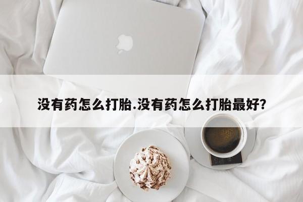 米非司酮片哪里有买没有药怎么打胎.没有药怎么打胎最好？
