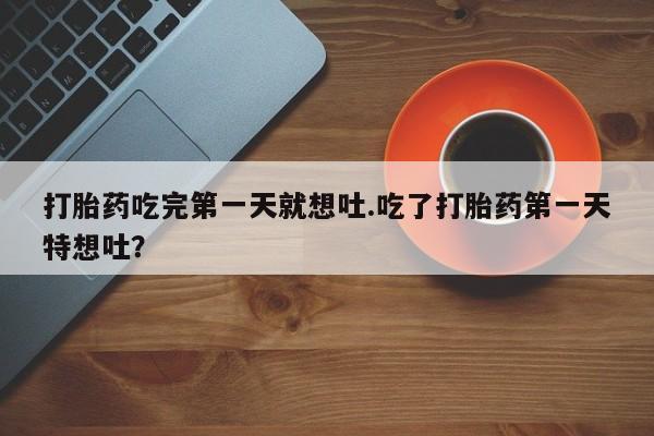 米非司酮片哪里有买打胎药吃完第一天就想吐.吃了打胎药第一天特想吐？