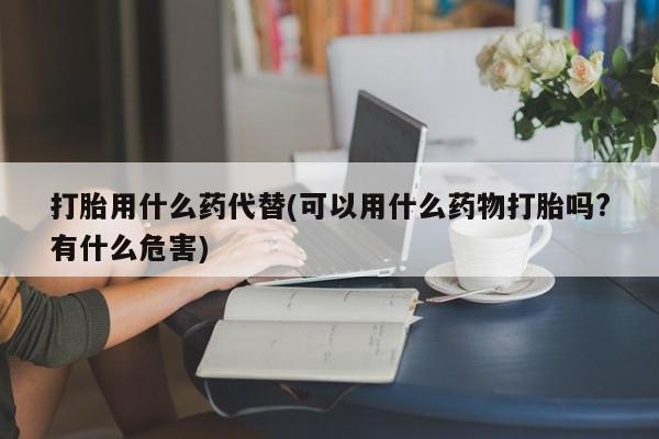 米非司酮片哪里有买打胎用什么药代替(可以用什么药物打胎吗?有什么危害)