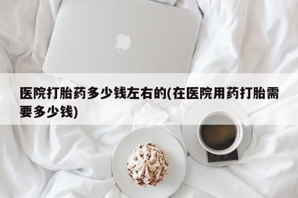 米非司酮片哪里有买医院打胎药多少钱左右的(在医院用药打胎需要多少钱)