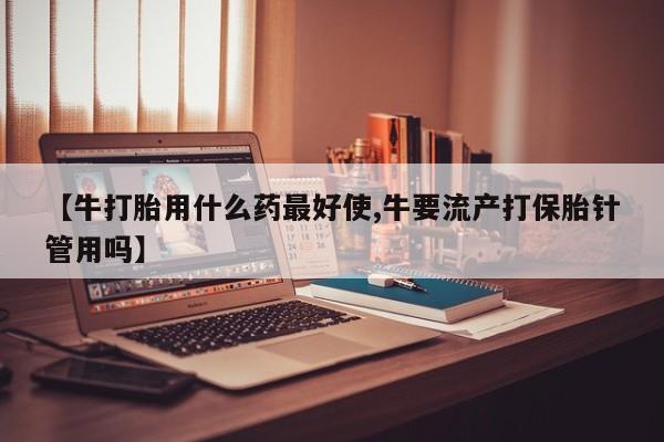 米非司酮片哪里有买【牛打胎用什么药最好使,牛要流产打保胎针管用吗】