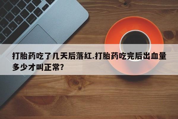 米非司酮片哪里有买打胎药吃了几天后落红.打胎药吃完后出血量多少才叫正常？