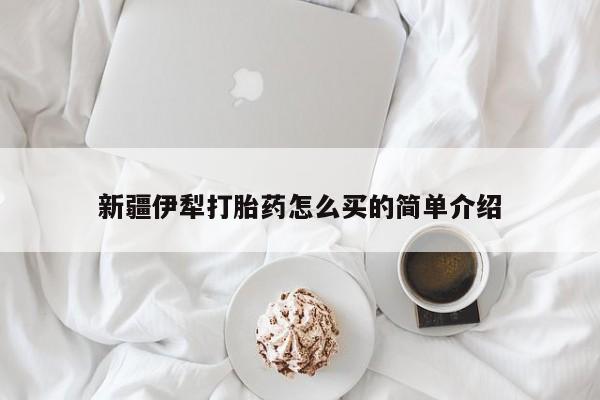 米非司酮片哪里有买新疆伊犁打胎药怎么买的简单介绍