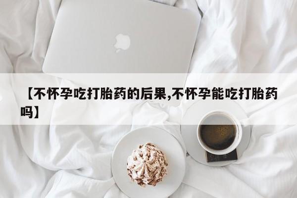 米非司酮片哪里有买【不怀孕吃打胎药的后果,不怀孕能吃打胎药吗】