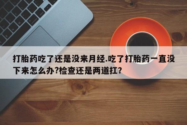 米非司酮片哪里有买打胎药吃了还是没来月经.吃了打胎药一直没下来怎么办?检查还是两道扛？