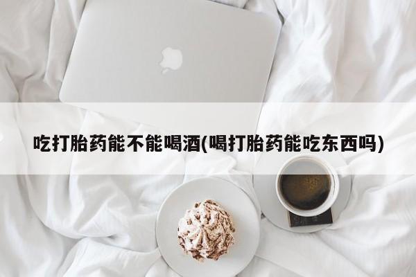米非司酮片哪里有买吃打胎药能不能喝酒(喝打胎药能吃东西吗)