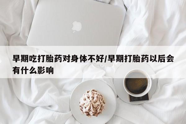 米非司酮片哪里有买早期吃打胎药对身体不好/早期打胎药以后会有什么影响