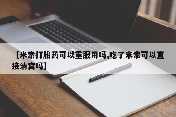 米非司酮片哪里有买【米索打胎药可以重服用吗,吃了米索可以直接清宫吗】