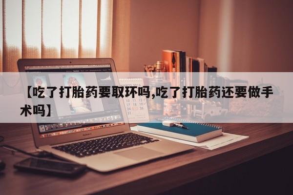米非司酮片哪里有买【吃了打胎药要取环吗,吃了打胎药还要做手术吗】