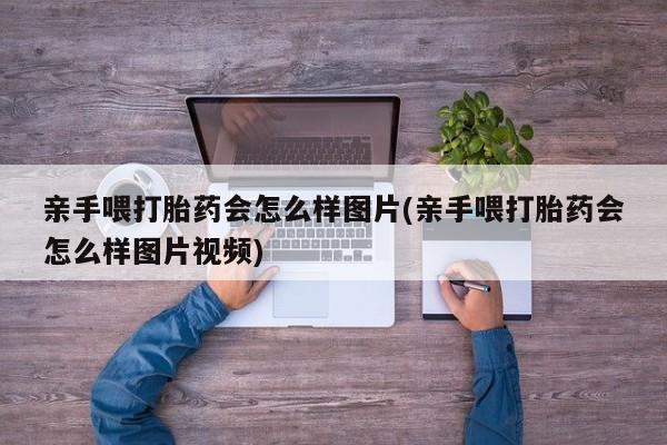 米非司酮片哪里有买亲手喂打胎药会怎么样图片(亲手喂打胎药会怎么样图片视频)