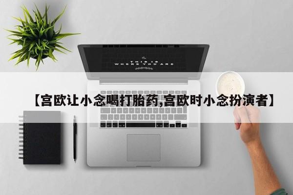 米非司酮片哪里有买【宫欧让小念喝打胎药,宫欧时小念扮演者】