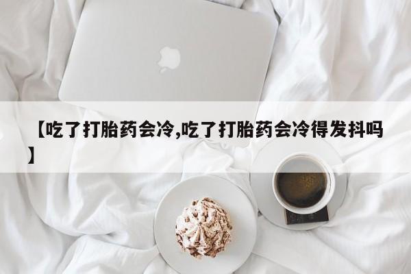 米非司酮片哪里有买【吃了打胎药会冷,吃了打胎药会冷得发抖吗】