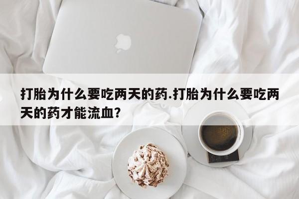 米非司酮片哪里有买打胎为什么要吃两天的药.打胎为什么要吃两天的药才能流血？