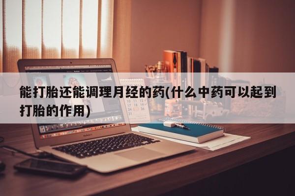 米非司酮片哪里有买能打胎还能调理月经的药(什么中药可以起到打胎的作用)
