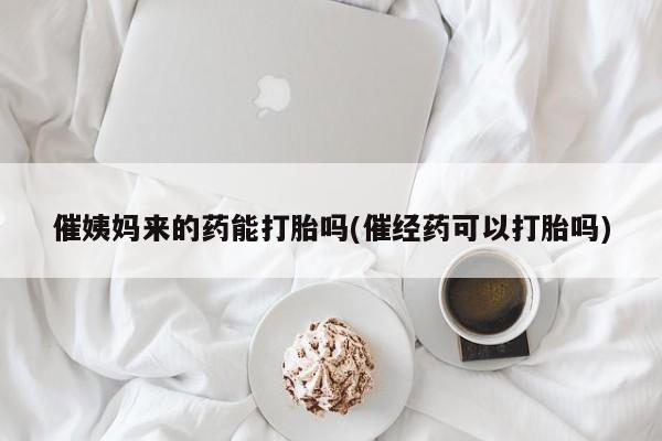 米非司酮片哪里有买催姨妈来的药能打胎吗(催经药可以打胎吗)